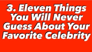 3. Eleven Things
You Will Never
Guess About Your
Favorite Celebrity
3. Eleven Things
You Will Never
Guess About Your
Favorite Celebrity
 