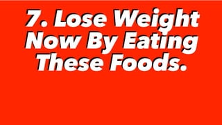 7. Lose Weight
Now By Eating
These Foods.
7. Lose Weight
Now By Eating
These Foods.
 