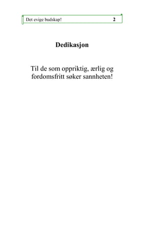 Det evige budskap!             2




              Dedikasjon


  Til de som oppriktig, ?rlig og
  fordomsfritt s?ker sannheten!
 
