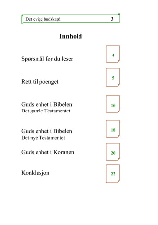 Det evige budskap!          3


                   Innhold

                             4
Sp?rsm?l f?r du leser


                             5
Rett til poenget


Guds enhet i Bibelen         16
Det gamle Testamentet


Guds enhet i Bibelen         18
Det nye Testamentet

Guds enhet i Koranen         20



Konklusjon                   22
 