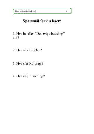 Det evige budskap!                  4


       Sp?rsm?l f?r du leser:


1. Hva handler Det evige budskap
om?


2. Hva sier Bibelen?


3. Hva sier Koranen?


4. Hva er din mening?
 