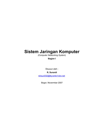 Sistem Jaringan Komputer
(Computer Networking System)
Bagian I
Disusun oleh :
R. Sunardi
rdnsun032@tkj-smkn1cbn.net
Bogor, Novermber 2007
 