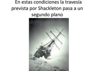 En estas condiciones la travesía
prevista por Shackleton pasa a un
segundo plano
 