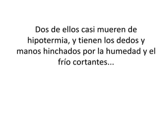 Dos de ellos casi mueren de
hipotermia, y tienen los dedos y
manos hinchados por la humedad y el
frío cortantes...
 