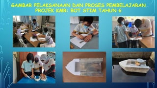 GAMBAR PELAKSANAAN DAN PROSES PEMBELAJARAN
PROJEK KMR: BOT STIM TAHUN 6
 