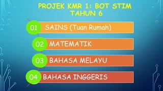 PROJEK KMR 1: BOT STIM
TAHUN 6
SAINS (Tuan Rumah)
MATEMATIK
BAHASA MELAYU
BAHASA INGGERIS
01
02
03
04
 