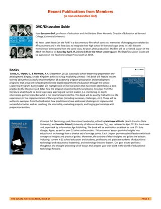THE SOCIAL JUSTICE LEADER, ISSUE VI PAGE 6
Recent Publications from Members
(a non-exhaustive list)
DVD/Discussion Guide
from Lee Anne Bell, professor of education and the Barbara Silver Horowitz Director of Education at Barnard
College, Columbia University.
40 Years Later: Now Can We Talk? is a documentary film which contrasts memories of desegregation related by
African Americans in the first class to integrate their high school in the Mississippi Delta in 1967-69 with
memories of white peers from the same class, 40 years after graduation. The film will be screened as part of the
AERA film festival on Saturday April 27, 2:15 to 3:45 in the Hilton Union Square. The DVD/Discussion Guide will
be available at the Teachers College Press booth at AERA.
Books
Sanzo, K., Myran, S., & Normore, A.H. (December, 2012). Successful school leadership preparation and
development, Bingley, United Kingdom: Emerald Group Publishing Limited. This book will feature lessons
learned about the successful implementation of leadership program preparation and development
programs that are grant-funded by the United States Department of Education through the School
Leadership Program. Each chapter will highlight one or more practices that have been identified as a best
practice by the literature and detail how the program implemented the practice(s). It is clear from the
literature what should be done to prepare aspiring and current leaders (i.e. mentoring, in-depth
internships, partnerships) but what is not clear is how to do this. This book will do exactly that with real-life
experiences in the implementation of these practices (including successes, challenges, etc.). These will be
authentic examples from the field about how practitioners have addressed challenges in implemented
successful activities such as coaching, the internship, evaluating projects, and forging partnerships with
preparation entities.
Principal 2.0: Technology and Educational Leadership, edited by Matthew Militello (North Carolina State
University) and Jennifer Friend (University of Missouri-Kansas City), was released in April 2013 in hardcover
and paperback by Information Age Publishing. The book will be available as an eBook in June 2013 via
Google, Apple, as well as over 25 other online outlets. This volume of essays provides insights into
educational technology from a diverse set of vantage points. Each chapter provides school leaders with both
conceptual insights and practical guides. Moreover, the authors of these insights and guides are eclectic
including: current K-12 school educators and students, professors and graduate students of educational
technology and educational leadership, and technology industry leaders. Our goal was to provide a
thoughtful and thought-provoking set of essays that propels your own work in the world of educational
technology forward.
 