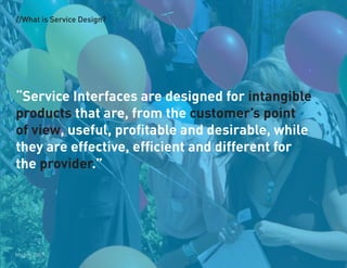 //What is Service Design?




Service Interfaces are designed for intangible
products that are, from the customers point
of view, useful, profitable and desirable, while
they are effective, efficient and different for
the provider.




Mager, 2006
       2007
 