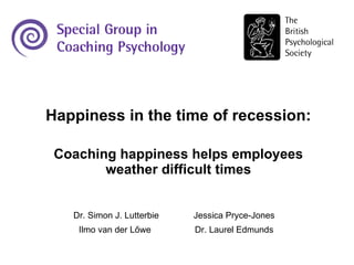 Happiness in the time of recession: Coaching happiness helps employees weather difficult times Dr. Simon J. Lutterbie Jessica Pryce-Jones Ilmo van der Lőwe  Dr. Laurel Edmunds 