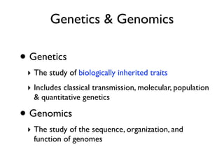 Genetics & Genomics

• Genetics
 ‣ The study of biologically inherited traits
 ‣ Includes classical transmission, molecular, population
   & quantitative genetics

• Genomics
 ‣ The study of the sequence, organization, and
   function of genomes
 