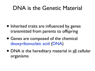 DNA is the Genetic Material


• Inherited traits are inﬂuenced by genes
  transmitted from parents to offspring
• Genes are composed of the chemical
  deoxyribonucleic acid (DNA)
• DNA is the hereditary material in all cellular
  organisms
 