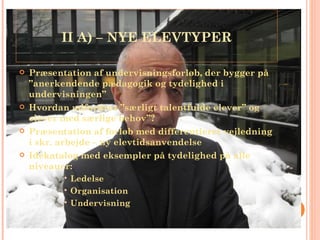 II A) – NYE ELEVTYPER Præsentation af undervisningsforløb, der bygger på ”anerkendende pædagogik og tydelighed i undervisningen” Hvordan udfordres ”særligt talentfulde elever” og elever med særlige behov”?  Præsentation af forløb med differentieret vejledning i skr. arbejde – ny elevtidsanvendelse Idékatalog med eksempler på tydelighed på alle niveauer: Ledelse Organisation  Undervisning 