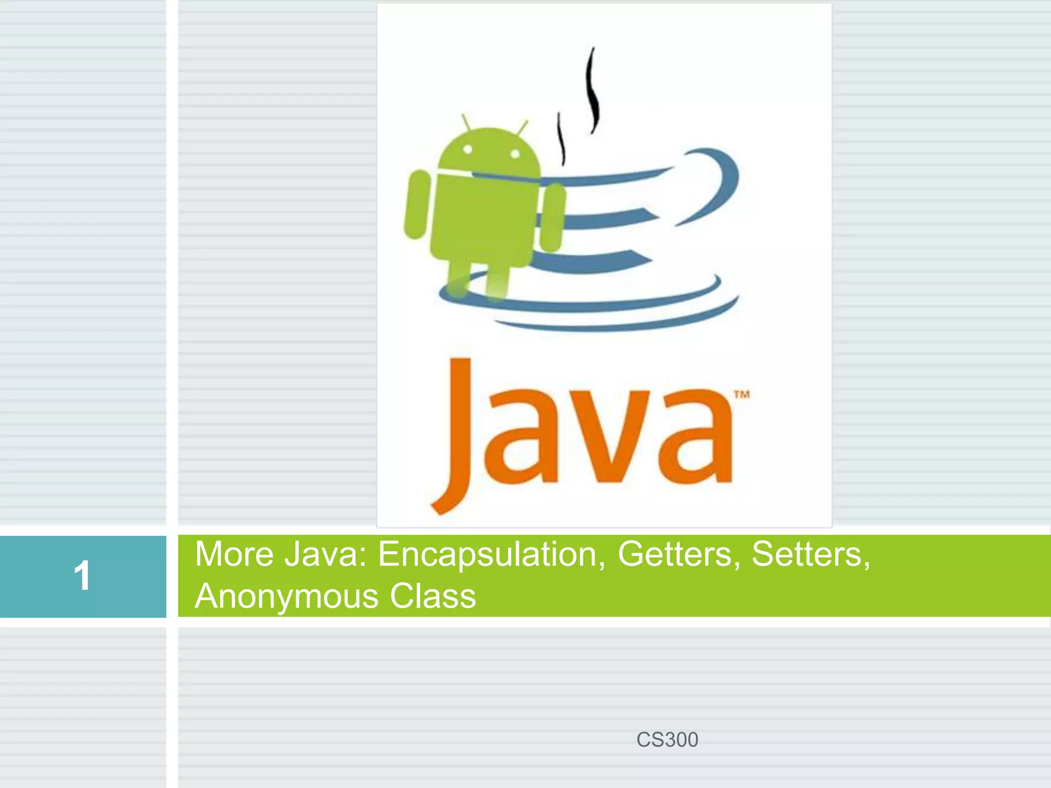 More Java: Encapsulation, Getters, Setters,
Anonymous Class
1
CS300
 