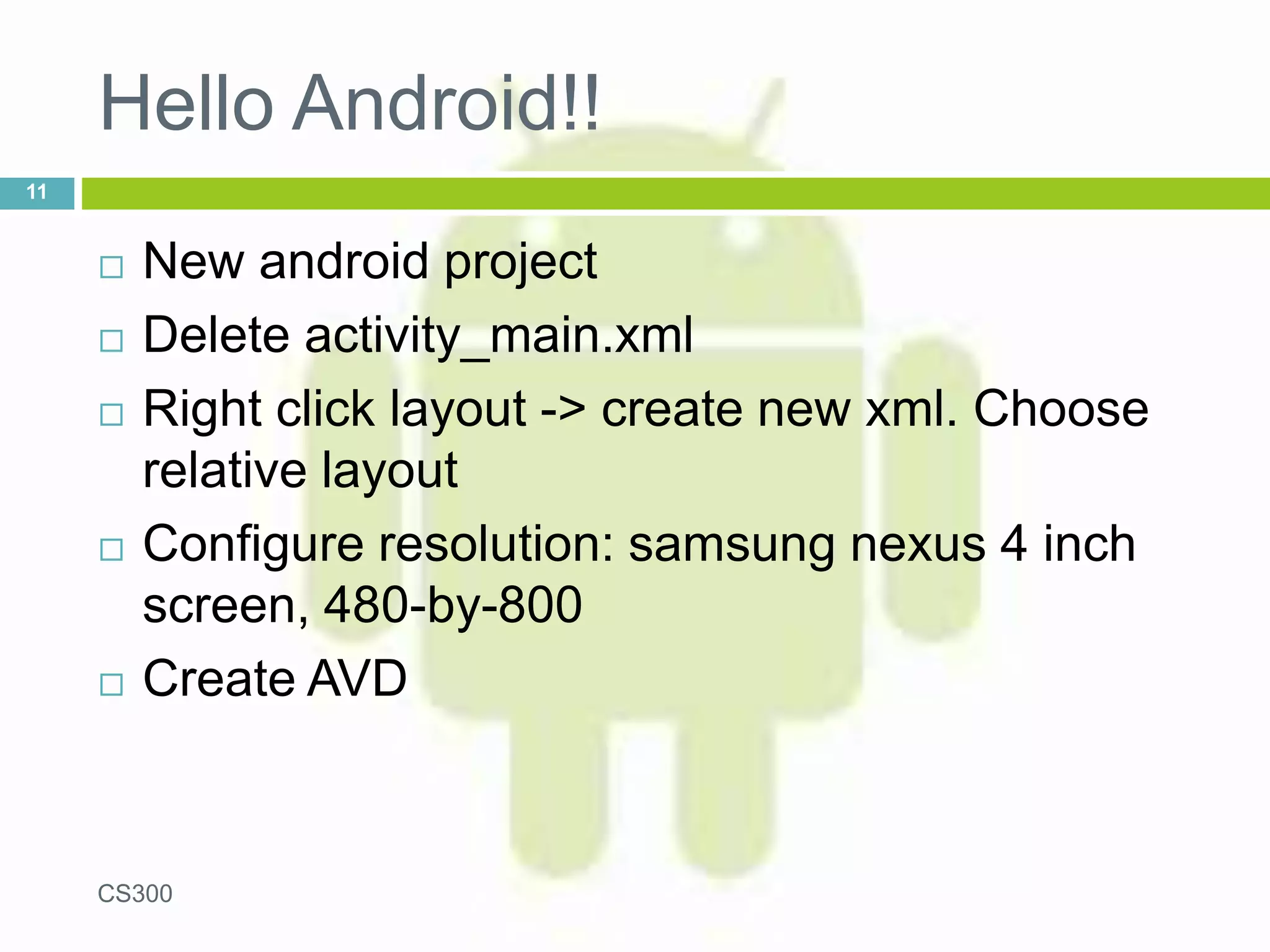 Hello Android!!
 New android project
 Delete activity_main.xml
 Right click layout -> create new xml. Choose
relative layout
 Configure resolution: samsung nexus 4 inch
screen, 480-by-800
 Create AVD
CS300
11
 