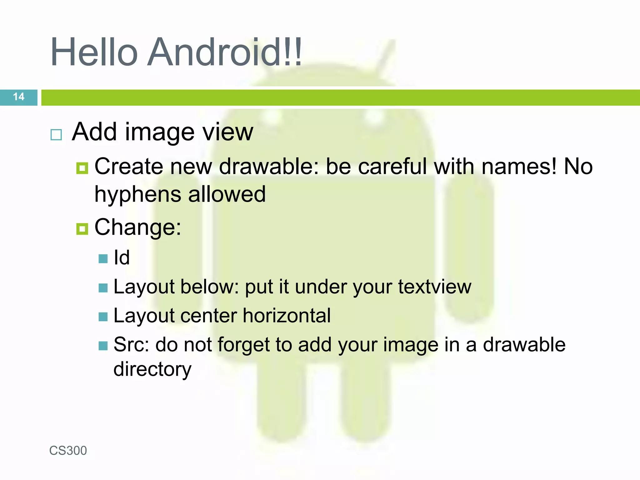Hello Android!!
 Add image view
 Create new drawable: be careful with names! No
hyphens allowed
 Change:
 Id
 Layout below: put it under your textview
 Layout center horizontal
 Src: do not forget to add your image in a drawable
directory
CS300
14
 