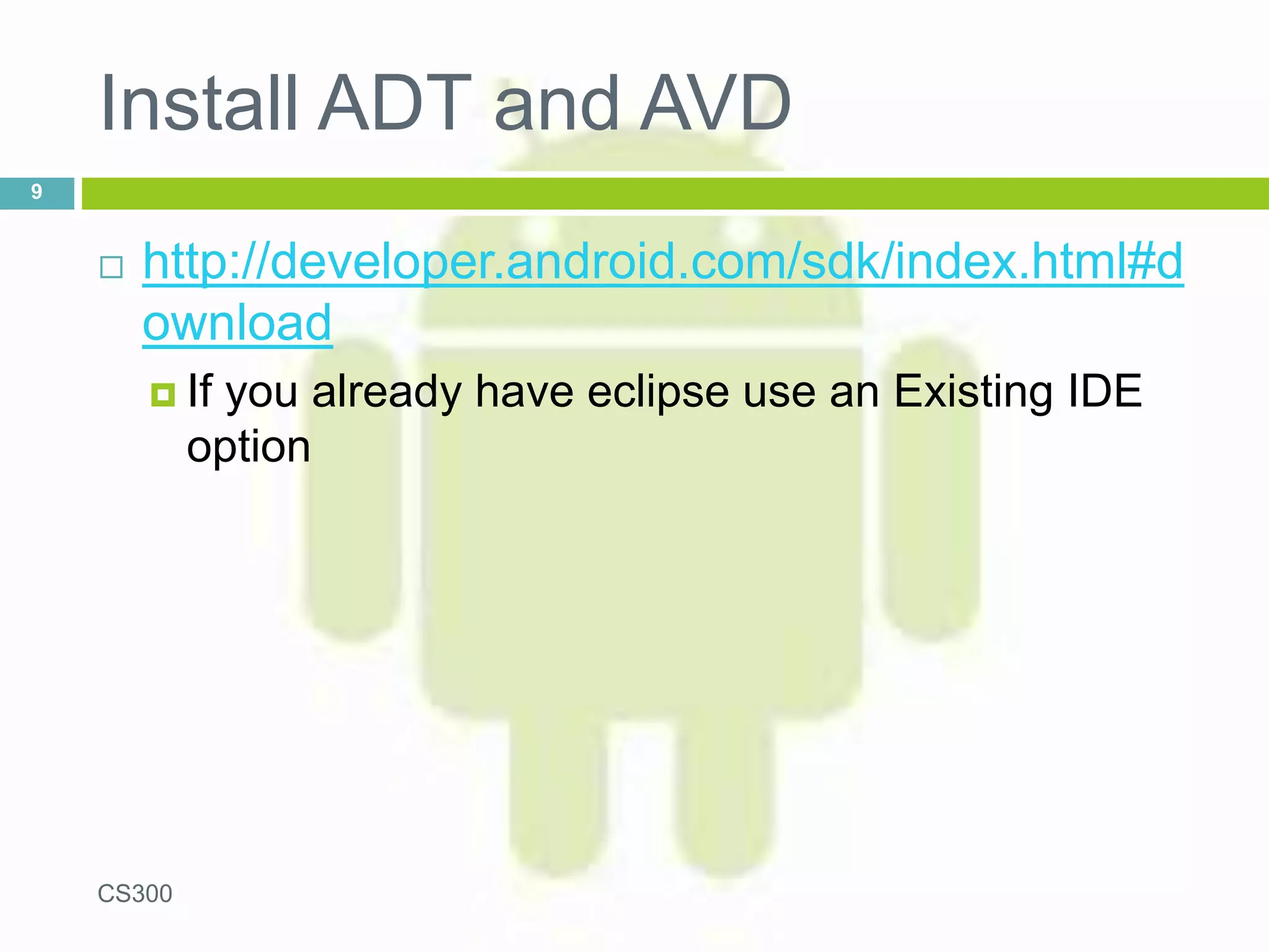 Install ADT and AVD
 http://developer.android.com/sdk/index.html#d
ownload
 If you already have eclipse use an Existing IDE
option
CS300
9
 
