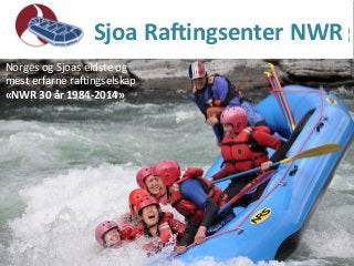  Sjoa	
  Ra/ingsenter	
  NWR	
  	
  
Norges	
  og	
  Sjoas	
  eldste	
  og	
  	
  
mest	
  erfarne	
  ra1ingselskap	
  
«NWR	
  30	
  år	
  1984-­‐2014»	
  
	
  
 