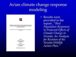 Avian climate change response
modeling
• Results were
provided in the
report , ‚Bird
Population Responses
to Projected Effects of
Climate Change in
Nevada: An Analysis
for Revision of the
Nevada Wildlife
Action Plan.”
 