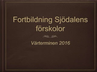 Fortbildning Sjödalens
förskolor
Vårterminen 2016
 