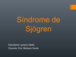 Síndrome de
Sjögren
Estudiante: Ignacio Mella
Docente: Dra. Bárbara Cerda
 