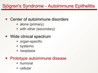 Sjögren's Syndrome - Autoimmune Epithelitis
Center of autoimmune disorders
alone (primary)
with other (secondary)
Wide clinical spectrum
organ-specific
systemic
neoplasia
Prototype autoimmune disease
humoral
cellular
 