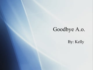 Goodbye A.o. By: Kelly  