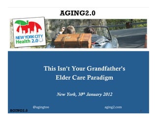 AGING2.0




                   This Isn't Your Grandfather's
                       Elder Care Paradigm

                           New York, 30th January 2012

           @agingtoo	
                            aging2.com	
  
AGING2.0                                                           1
 