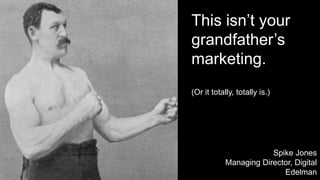 This isn’t your
grandfather’s
marketing.
(Or it totally, totally is.)
Spike Jones
Managing Director, Digital
Edelman
 