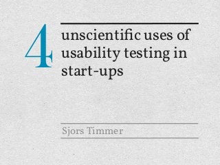 4   unscientiﬁc uses of
    usability testing in
    start-ups


    Sjors Timmer
 