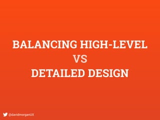@davidmorganUX
BALANCING HIGH-LEVEL
VS
DETAILED DESIGN
 