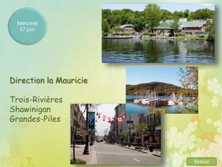 Mercredi
17 juin
Retour
Direction la Mauricie
Trois-Rivières
Shawinigan
Grandes-Piles
 