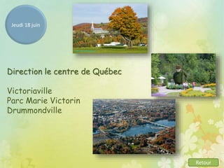 Retour
Jeudi 18 juin
Direction le centre de Québec
Victoriaville
Parc Marie Victorin
Drummondville
 