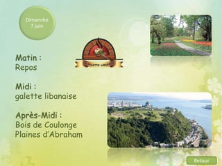 Dimanche
7 juin
Matin :
Repos
Midi :
galette libanaise
Après-Midi :
Bois de Coulonge
Plaines d’Abraham
Retour
 