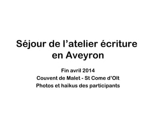 Séjour de l’atelier écriture
en Aveyron
Fin avril 2014
Couvent de Malet - St Come d’Olt
Photos et haïkus des participants
 