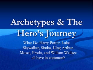 Archetypes & The
Hero’s Journey
What Do Harry Potter, Luke
Skywalker, Simba, King Arthur,
Moses, Frodo, and William Wallace
all have in common?
 