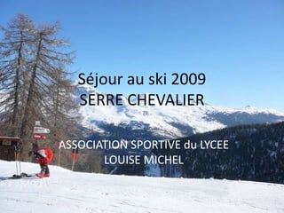 Séjour au ski 2009
   SERRE CHEVALIER

ASSOCIATION SPORTIVE du LYCEE
       LOUISE MICHEL
 