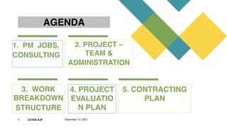 CCTEK-SJP
AGENDA
1.  PM  JOBS,
CONSULTING 
2. PROJECT –
TEAM &
ADMINISTRATION 
3.  WORK
BREAKDOWN 
STRUCTURE
4. PROJECT
EVALUATIO
N PLAN
5. CONTRACTING
PLAN
2 December 13, 2021
 