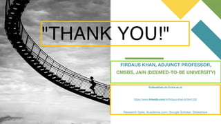 "THANK YOU!"
firdauskhan.mr@cms.ac.in
https://www.linkedin.com/in/firdaus-khan-b7644126/

Research Gate; Academia.com; Google Scholar; Slideshare
FIRDAUS KHAN, ADJUNCT PROFESSOR,
CMSBS, JAIN (DEEMED-TO-BE UNIVERSITY)
 