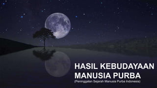 HASIL KEBUDAYAAN
MANUSIA PURBA
(Peninggalan Sejarah Manusia Purba Indonesia)
 