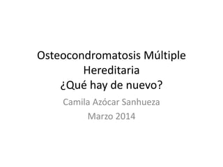 Osteocondromatosis Múltiple
Hereditaria
¿Qué hay de nuevo?
Camila Azócar Sanhueza
Marzo 2014
 