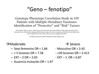 “Geno – fenotipo”
Moderado  Severo
– Sexo femenino OR = 1.84 - Masculino OR = 2.43
– < 5 lesiones OR = 7.58 - >20 lesiones OR = 2.413
– EXT – 2 OR = 2.65 - EXT – 1 OR = 6.87
– Ausencia mutación OR = 1.97
 
