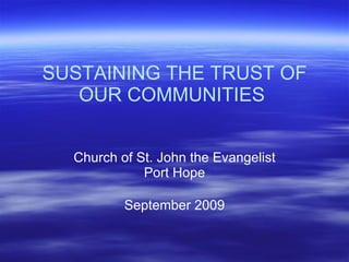 SUSTAINING THE TRUST OF OUR COMMUNITIES  Church of St. John the Evangelist Port Hope September 2009 