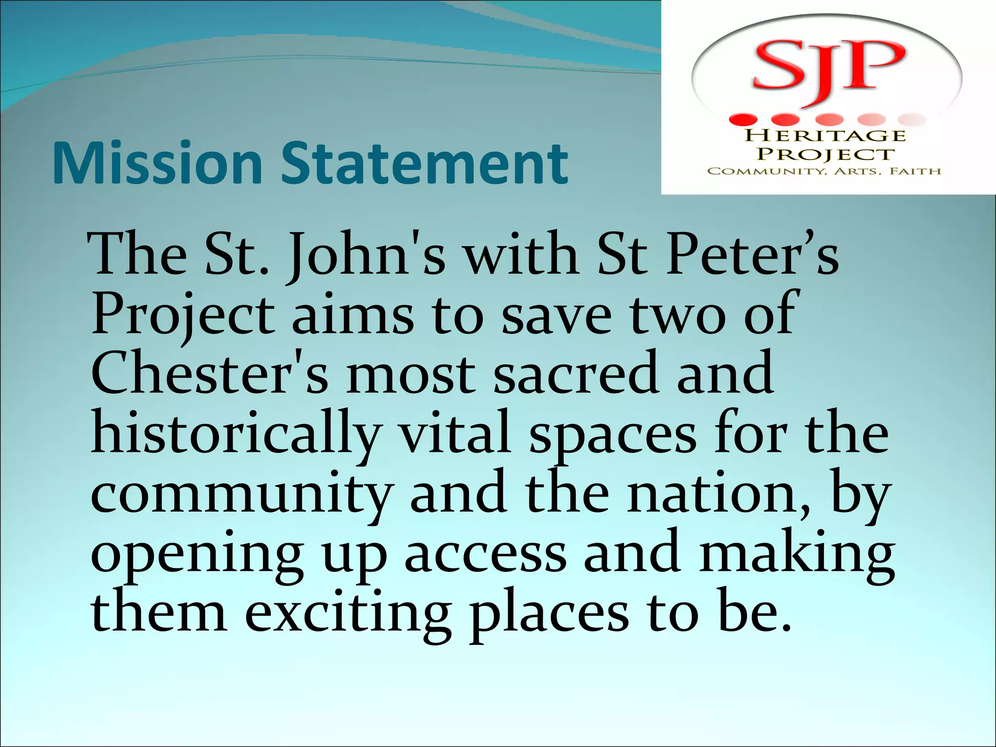 Mission Statement  The St. John's with St Peter’s Project aims to save two of Chester's most sacred and historically vital spaces for the community and the nation, by opening up access and making them exciting places to be. 