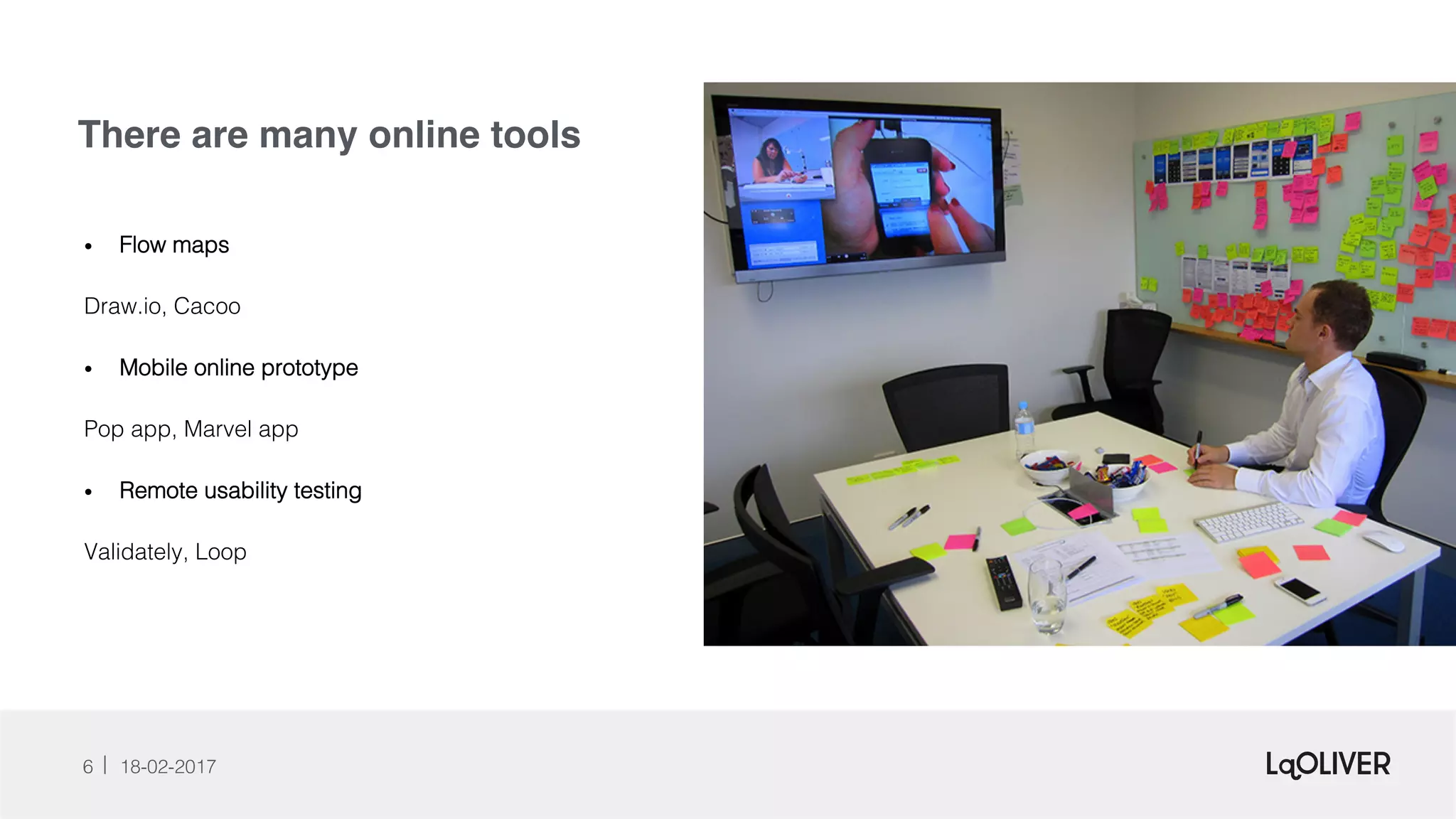 There are many online tools
6 18-02-2017!
•  Flow maps!
Draw.io, Cacoo!
•  Mobile online prototype!
Pop app, Marvel app !
•  Remote usability testing!
Validately, Loop!
 