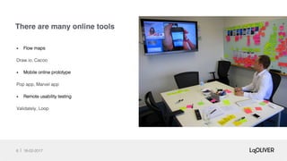 There are many online tools
6 18-02-2017!
•  Flow maps!
Draw.io, Cacoo!
•  Mobile online prototype!
Pop app, Marvel app !
•  Remote usability testing!
Validately, Loop!
 