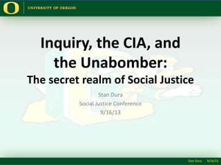 Inquiry, the CIA, and
the Unabomber:
The secret realm of Social Justice
Stan Dura
Social Justice Conference
9/16/13
Stan Dura 9/16/13
 