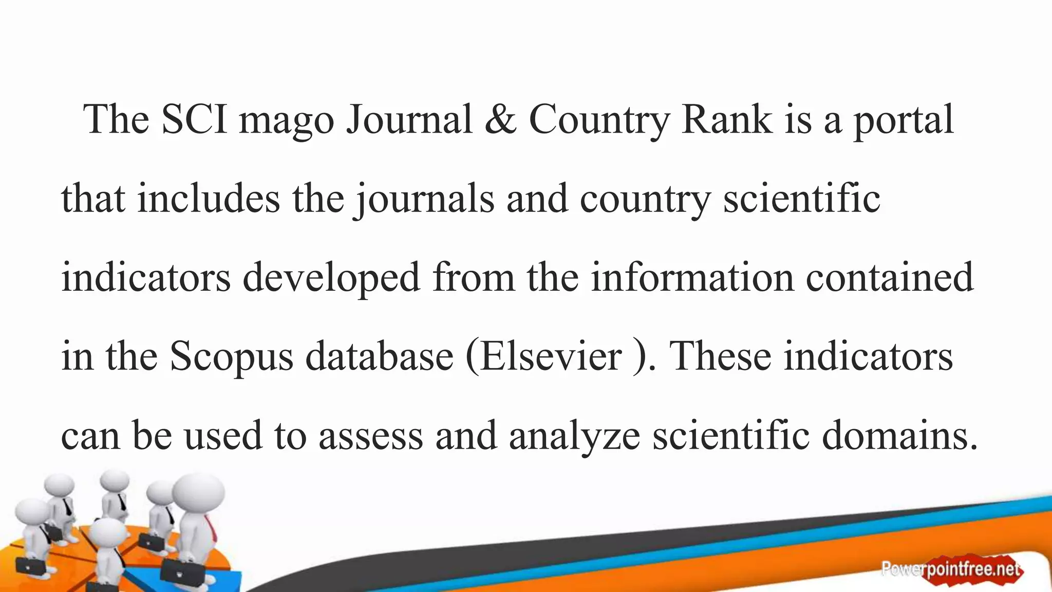 The SCI mago Journal & Country Rank is a portal
that includes the journals and country scientific
indicators developed from the information contained
in the Scopus database (Elsevier ). These indicators
can be used to assess and analyze scientific domains.
 