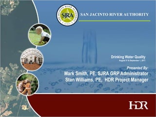 Drinking Water Quality
                          August 31 & September 1, 2011


                                  Presented By:
Mark Smith, PE, SJRA GRP Administrator
Stan Williams, PE, HDR Project Manager
 