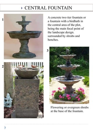 ? CENTRAL FOUNTAIN
A concrete two tier fountain or
a fountain with a birdbath in
the central area of the plot,
being the main focal point of
the landscape design.
surrounded by shrubs and
benches.
1
2
3
Flowering or evergreen shrubs
at the base of the fountain.
 