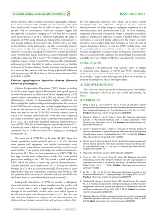 Scientiﬁc Journal of Research in Dentistry
SCIRES Literature - Volume 4 Issue 1 - www.scireslit.com Page - 005
ISSN: 2640-0928
before osteolysis, extra-articular extension or radiographic evidence.
Case 2 had osteolysis of the condyle and osteosclerosis of the skull
base, which raised concerns for an infiltrative process (like PVNS),
yet the MRI was inconclusive. These two examples suggest that
the reported characteristic imaging of PVNS-TMJ fail to identify
early disease process. Cai. et al. previously highlighted the delay in
diagnosis of PVNS using clinical and radiographic examination [4].
The average duration of joint pain before PVNS-TMJ is not clear
in the literature. Early arthroscopy can offer a minimally invasive
intervention to aid in the early diagnosis of PVNS before intracranial
extension occurs, thus changing the number of localized and diffuse
cases reported. Fine needle aspiration is another minimally invasive
method for diagnosis, but it is only 79% sensitive and 72% specific,
and often requires biopsy to confirm the diagnosis [14]. Additionally,
arthroscopy provides the ability to perform synovectomy as first line
treatment for localized lesions. Similar treatment was documented
in a series of four patients with one having a 44-month follow-up
with no recurrence [4]. More data on the long-term outcome of this
procedure is needed.
Calcium pyrophosphate deposition disease (formerly
known as pseudogout)
Calcium Pyrophosphate Deposition (CPPD) disease, according
to the European League Against Rheumatism, was agreed upon as
an umbrella term that includes acute Calcium Pyrophosphate (CPP)
crystal arthritis, osteoarthritis with CPPD and chronic CPP crystal
inflammatory arthritis. It demonstrates higher predilection for
fibrocartilage than hyaline cartilage which explains how this can occur
in the TMJ. The most common sites are the triangular ligament of the
wrist and the meniscus of the knee [15]. To the authors’ knowledge
there have been 56 cases of CPPD-TMJ previously reported, none of
which were managed arthroscopically. Forty-nine were diagnosed
via biopsy at the time of open surgery and seven were diagnosed via
FNA [1,16]. Laviv and Keith described diagnostic arthroscopy on a
case of CPPD-TMJ, but the final diagnosis was with open biopsy [17].
Chondrocalcinosis is defined as cartilage calcification, which is most
commonly due to CPPD and detected by imaging or histological
examination [18].
The mean age of CPPD-TMJ is 58 years old [19]. There is a
female predilection (male-to-female ratio of 1:1.9) [20]. Patients
often present with symptoms that include: intermittent acute
arthritic attacks, joint effusion, preauricular swelling, and decreased
joint mobility. It can present with otalgia and unilateral conductive
hearing loss [21]. There are two presentations of CPPD-TMJ. The
first type involves acute inflammatory attacks that cause painful
preauricular swelling of the TMJ. The second is called tophaceous
CPPD which can mimic a tumor (eg. synovial chondrosarcoma).
The first published case of tophaceous CPPD-TMJ was described by
Pritzker. et al. in 1976 as a pseudotumor [22]. The majority of cases
reported have been the symptomatic tophaceous type. Of these, only
ten presented with extra-articular extension and one extended to the
skull-base; however, none showed intracranial invasion [23].
Radiographic description of CPPD can include: a radiopaque
mass with articular erosion, a dense mass between the condyle and
the coronoid process with a hypertrophic condyle, degenerative
changes in the mandibular condyle with a mass which appear to
be like calcifications and chondrocalcinosis [24,25]. For the type
that may show degenerative changes with no mass associated, the
differential can include osteoarthritis and primary arthritis [26].
For the tophaceous (tumoral) type, which can be more evident
radiographically, the differential diagnosis includes synovial
chondromatosis and other benign or malignant neoplasms such as
osteochondroma and chondrosarcoma [1,5]. In those instances,
diagnostic arthroscopy with synovial biopsy is invaluable to establish
diagnosis and plan for additional treatment if needed. When crystal
deposition is suspected during arthroscopy the biopsy specimen
should be sent in saline rather than formalin, to reduce the risk of
crystal dissolution. Patients at risk for CPPD include those with
hyperparathyroidism, osteoarthritis and those on loop diuretics [27].
Medical management is aimed towards treating joint inflammation.
NSAIDs, corticosteroids, colchicine and methotrexate are commonly
used [28]. Three out of the 56 CPPD-TMJ cases reported a recurrence.
CONCLUSION
Advanced TMJ arthroscopy with synovial biopsy is helpful
in obtaining tissue diagnosis of CPPD and PVNS. Additionally,
arthroscopic synovectomy and debridement can be used as first line
of treatment. Larger studies with long-term follow-up are needed to
evaluate the therapeutic efficacy of the procedure.
ACKNOWLEDGEMENT
This work was funded in part by Fellowship grants from DePuy
Synthes (Raynham, MA, USA) and KLS Martin (Jacksonville, FL,
USA).
REFERENCES
1. Meng J, Guo C, Luo H, Chen S, Ma X. A case of destructive calcium
pyrophosphate dihydrate crystal deposition disease of the temporomandibular
joint: A diagnostic challenge. Int J Oral Maxillofac Surg. 2011; 40: 1431-1437.
PubMed: https://www.ncbi.nlm.nih.gov/pubmed/21676588
2. Pianosi K, Rigby M, Hart R, Trites J, Taylor SM. Pigmented villonodular
synovitis of the temporomandibular joint: a unique presentation. Plast
Reconstr Surg Glob Open. 2016; 4: 674. PubMed: https://www.ncbi.nlm.nih.
gov/pubmed/27200236
3. Suzuki T, Segami N, Sato J, Nojima T. Accuracy of histologic grading of
synovial inﬂammation in temporomandibular joints with internal derangement
using Gynther’s system. J Oral Maxillofac Surg. 2001; 59: 498-501. PubMed:
https://www.ncbi.nlm.nih.gov/pubmed/11326369
4. Cai XY, Yang C, Chen MJ, Jiang B, Yun B, Fang B. Arthroscopic management
of intra-articular pigmented villonodular synovitis of temporomandibular joint.
Int J Oral Maxillofac Surg. 2011; 40: 150-154. PubMed: https://www.ncbi.nlm.
nih.gov/pubmed/20961736
5. Pigmented villonodular synovitis. 2019. https://bit.ly/36QEHIF
6. Yoon HJ, Cho YA, Lee JI, Hong SP, Hong SD. Malignant pigmented
villonodular synovitis of the temporomandibular joint with lung metastasis: A
case report and review of the literature. Oral Surg Oral Med Oral Pathol Oral
Radiol Endod. 2011; 111: 30-36. PubMed: https://www.ncbi.nlm.nih.gov/
pubmed/21444225
7. Le WJ, Li MH, Yu Q, Shi HM. Pigmented villonodular synovitis of the
temporomandibular joint: CT imaging ﬁndings. Clin Imaging. 2014; 38: 6-10.
PubMed: https://www.ncbi.nlm.nih.gov/pubmed/24100118
8. Vellutini EAS, Alonso N, Arap SS, Godoy LFS, Souza E Souza RA, Mattedi
RL, et al. Functional reconstruction of temporomandibular joint after resection
of pigmented villonodular synovitis with extension to infratemporal fossa and
skull base: A case report. Surg J (N Y). 2016; 2: 78-82. PubMed: https://www.
ncbi.nlm.nih.gov/pubmed/28824995
9. RodriguezMerchanEC.Openversusarthroscopicsynovectomyforpigmented
villonodular synovitis of the knee. J Orthop Surg (Hong Kong). 2014; 22: 406-
408. PubMed: https://www.ncbi.nlm.nih.gov/pubmed/25550027
 